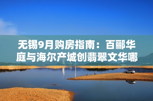 无锡9月购房指南：百郦华庭与海尔产城创翡翠文华哪家更值得选择