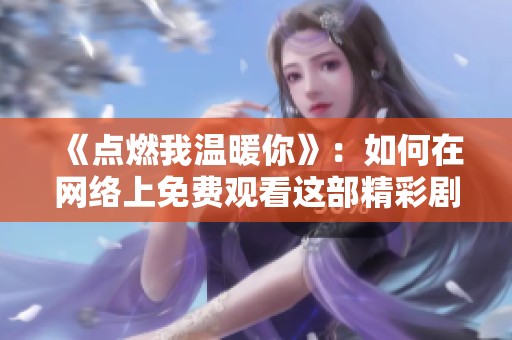 《点燃我温暖你》：如何在网络上免费观看这部精彩剧集