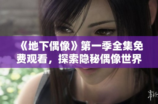 《地下偶像》第一季全集免费观看，探索隐秘偶像世界的精彩故事