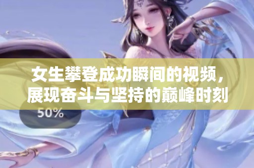 女生攀登成功瞬间的视频，展现奋斗与坚持的巅峰时刻