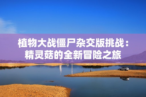 植物大战僵尸杂交版挑战：精灵菇的全新冒险之旅