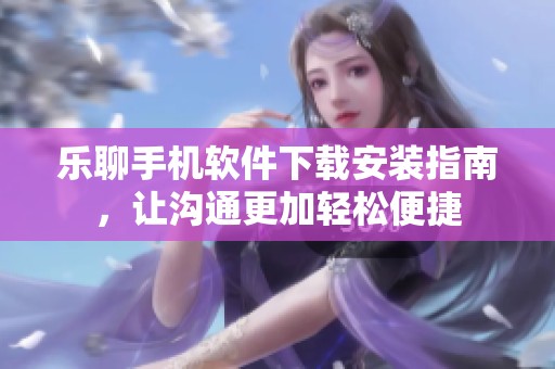 乐聊手机软件下载安装指南，让沟通更加轻松便捷