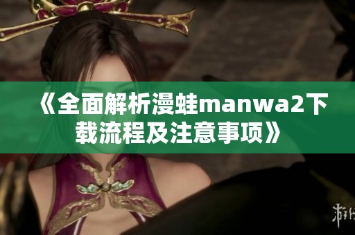 《全面解析漫蛙manwa2下载流程及注意事项》
