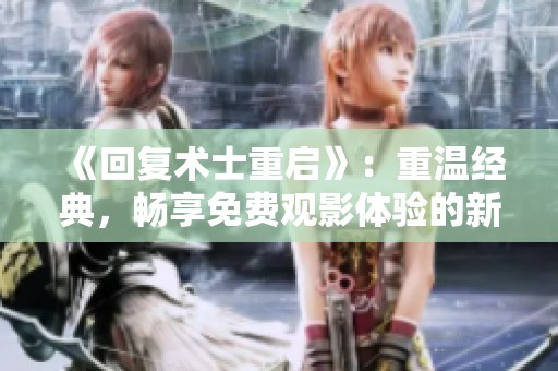 《回复术士重启》：重温经典，畅享免费观影体验的新趋势