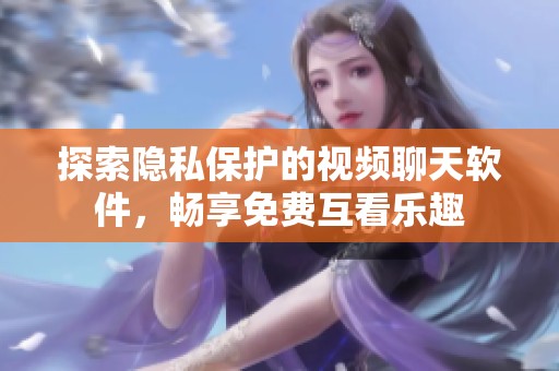 探索隐私保护的视频聊天软件，畅享免费互看乐趣