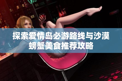 探索爱情岛必游路线与沙漠螃蟹美食推荐攻略