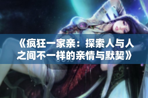 《疯狂一家亲：探索人与人之间不一样的亲情与默契》