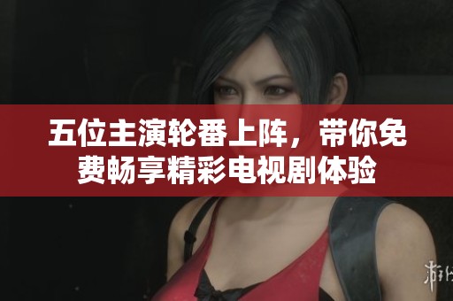 五位主演轮番上阵，带你免费畅享精彩电视剧体验