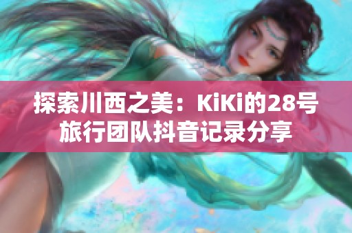 探索川西之美：KiKi的28号旅行团队抖音记录分享