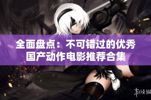 全面盘点：不可错过的优秀国产动作电影推荐合集