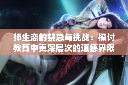 师生恋的禁忌与挑战：探讨教育中更深层次的道德界限