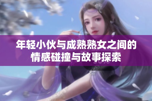 年轻小伙与成熟熟女之间的情感碰撞与故事探索