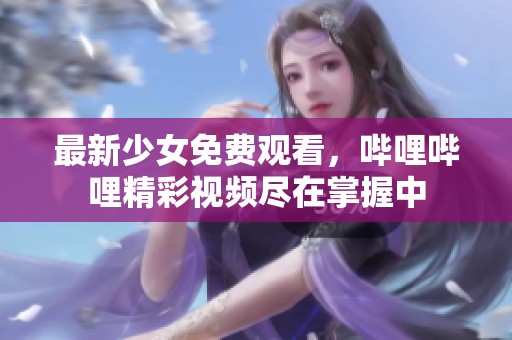 最新少女免费观看，哔哩哔哩精彩视频尽在掌握中