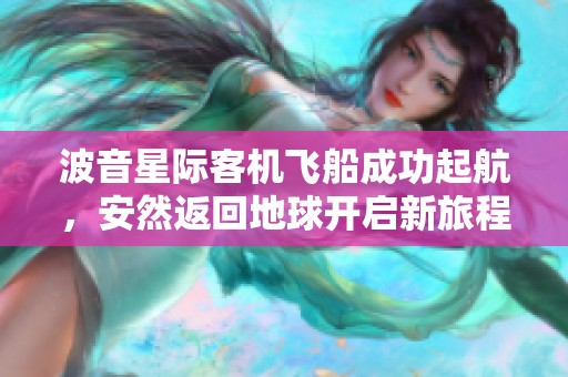 波音星际客机飞船成功起航，安然返回地球开启新旅程