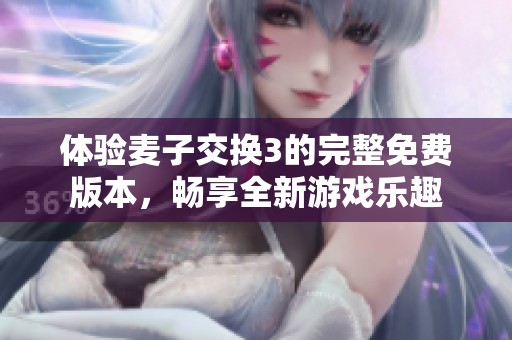 体验麦子交换3的完整免费版本，畅享全新游戏乐趣