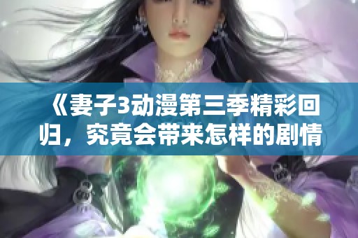 《妻子3动漫第三季精彩回归，究竟会带来怎样的剧情发展》