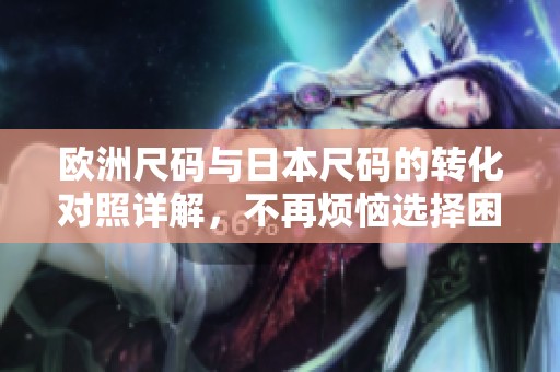 欧洲尺码与日本尺码的转化对照详解，不再烦恼选择困惑
