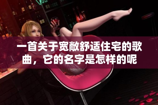 一首关于宽敞舒适住宅的歌曲，它的名字是怎样的呢