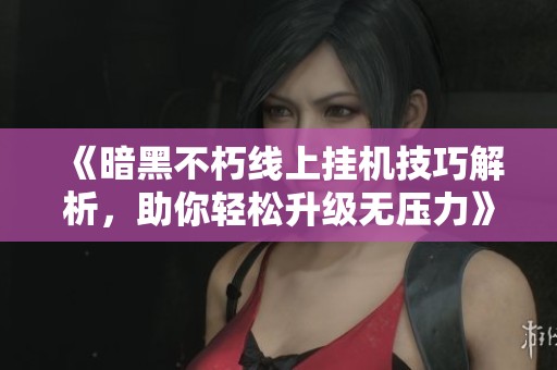 《暗黑不朽线上挂机技巧解析，助你轻松升级无压力》