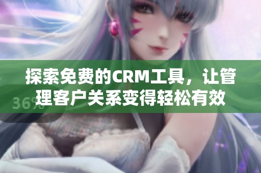 探索免费的CRM工具，让管理客户关系变得轻松有效