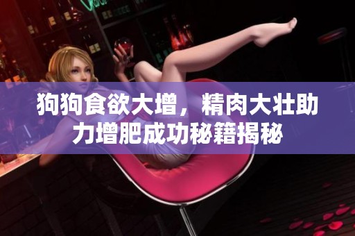 狗狗食欲大增，精肉大壮助力增肥成功秘籍揭秘