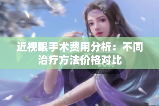 近视眼手术费用分析：不同治疗方法价格对比