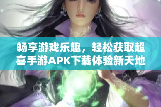 畅享游戏乐趣，轻松获取超喜手游APK下载体验新天地
