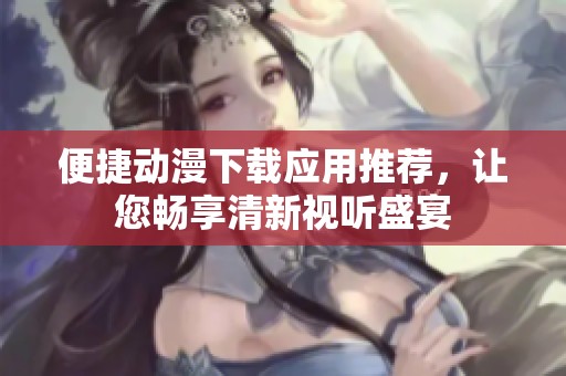 便捷动漫下载应用推荐，让您畅享清新视听盛宴