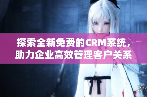 探索全新免费的CRM系统，助力企业高效管理客户关系