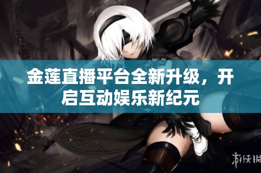 金莲直播平台全新升级，开启互动娱乐新纪元