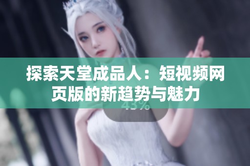 探索天堂成品人：短视频网页版的新趋势与魅力