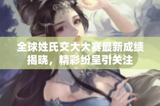 全球姓氏交大大赛最新成绩揭晓，精彩纷呈引关注