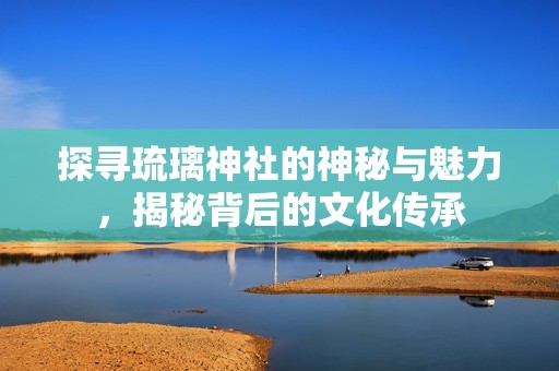 探寻琉璃神社的神秘与魅力，揭秘背后的文化传承