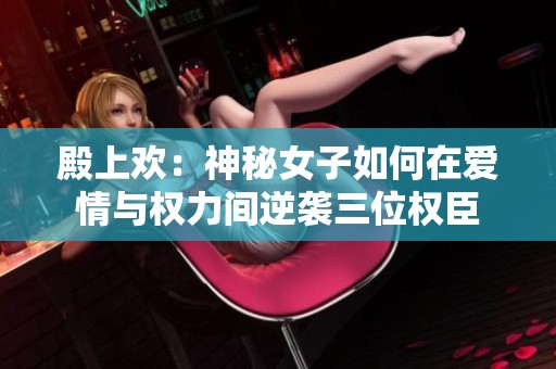 殿上欢：神秘女子如何在爱情与权力间逆袭三位权臣