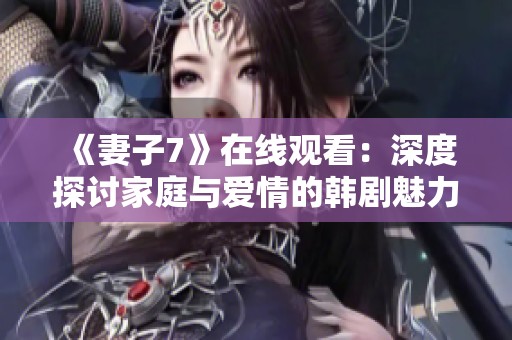 《妻子7》在线观看：深度探讨家庭与爱情的韩剧魅力