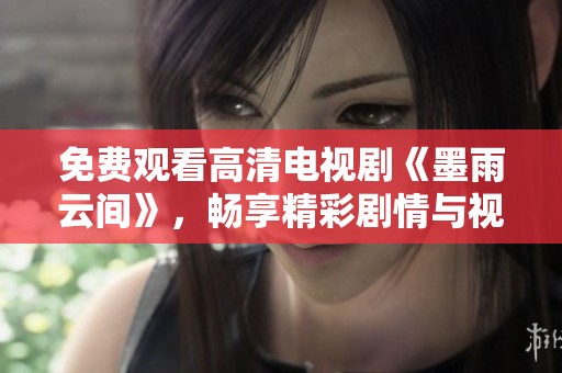 免费观看高清电视剧《墨雨云间》，畅享精彩剧情与视觉盛宴