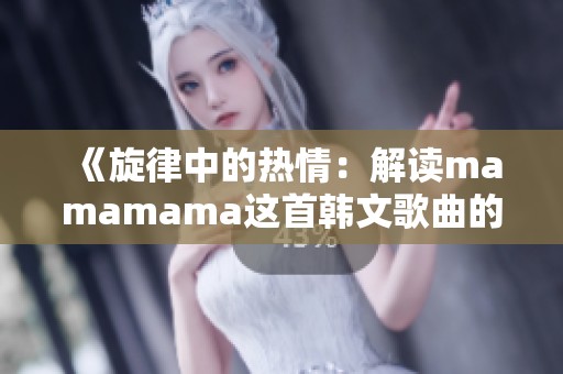《旋律中的热情：解读mamamama这首韩文歌曲的魅力》