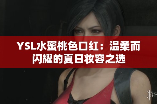 YSL水蜜桃色口红：温柔而闪耀的夏日妆容之选