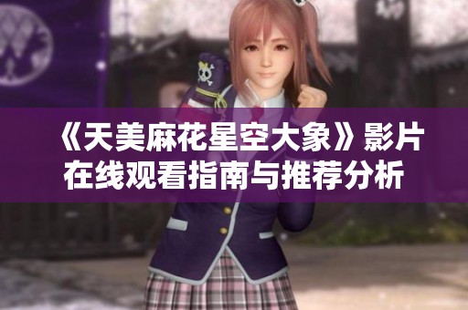 《天美麻花星空大象》影片在线观看指南与推荐分析