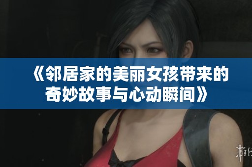 《邻居家的美丽女孩带来的奇妙故事与心动瞬间》