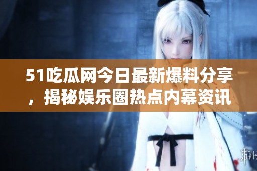 51吃瓜网今日最新爆料分享，揭秘娱乐圈热点内幕资讯