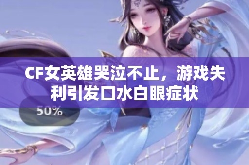 CF女英雄哭泣不止，游戏失利引发口水白眼症状