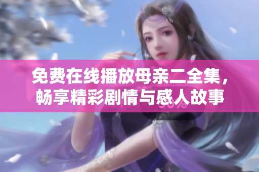 免费在线播放母亲二全集，畅享精彩剧情与感人故事