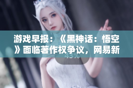 游戏早报：《黑神话：悟空》面临著作权争议，网易新作《七日世界》动态更新