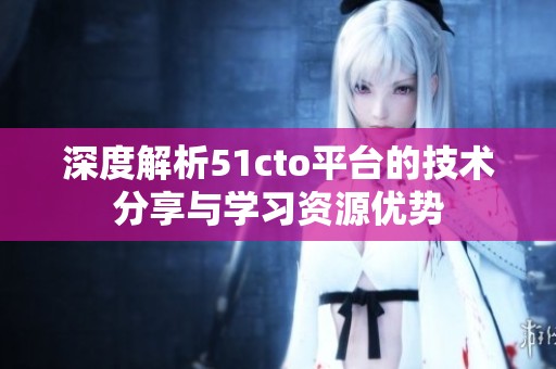 深度解析51cto平台的技术分享与学习资源优势