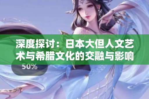 深度探讨：日本大但人文艺术与希腊文化的交融与影响