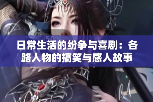 日常生活的纷争与喜剧：各路人物的搞笑与感人故事