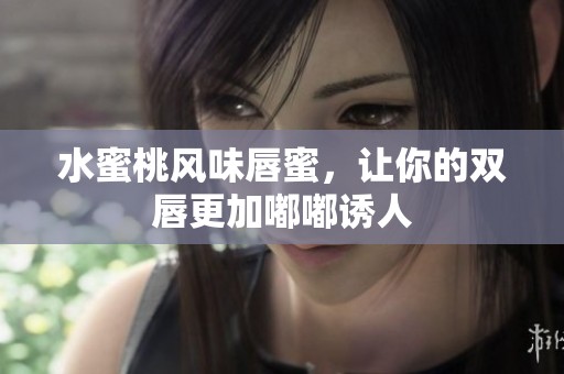 水蜜桃风味唇蜜，让你的双唇更加嘟嘟诱人