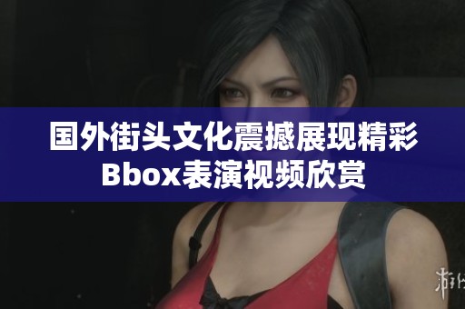 国外街头文化震撼展现精彩Bbox表演视频欣赏