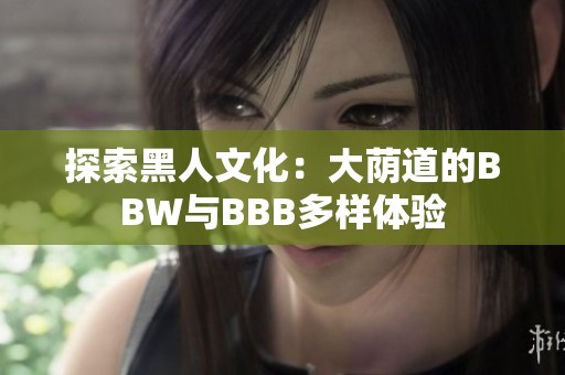 探索黑人文化：大荫道的BBW与BBB多样体验